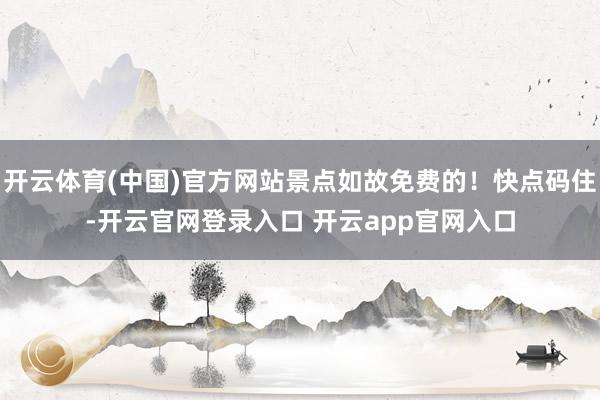 开云体育(中国)官方网站景点如故免费的！快点码住-开云官网登录入口 开云app官网入口