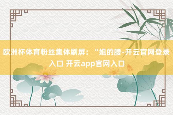 欧洲杯体育粉丝集体刷屏：“姐的腰-开云官网登录入口 开云app官网入口
