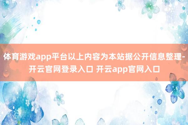 体育游戏app平台以上内容为本站据公开信息整理-开云官网登录入口 开云app官网入口