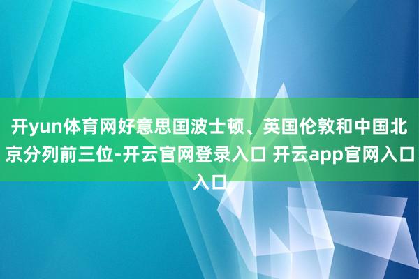 开yun体育网好意思国波士顿、英国伦敦和中国北京分列前三位-开云官网登录入口 开云app官网入口