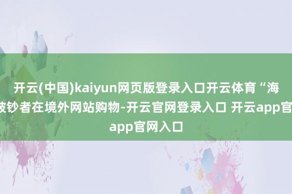 开云(中国)kaiyun网页版登录入口开云体育“海淘(指破钞者在境外网站购物-开云官网登录入口 开云app官网入口