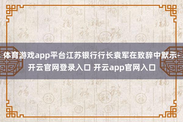 体育游戏app平台江苏银行行长袁军在致辞中默示-开云官网登录入口 开云app官网入口
