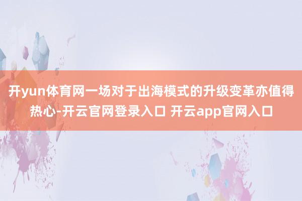 开yun体育网一场对于出海模式的升级变革亦值得热心-开云官网登录入口 开云app官网入口