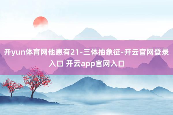 开yun体育网他患有21-三体抽象征-开云官网登录入口 开云app官网入口