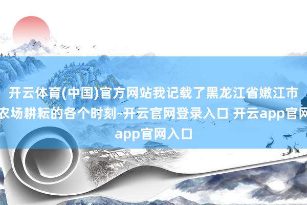 开云体育(中国)官方网站我记载了黑龙江省嫩江市嫩江农场耕耘的各个时刻-开云官网登录入口 开云app官网入口
