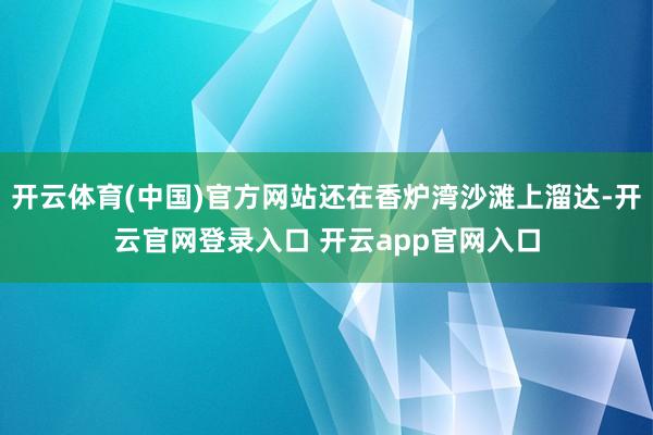 开云体育(中国)官方网站还在香炉湾沙滩上溜达-开云官网登录入口 开云app官网入口