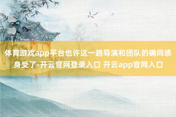 体育游戏app平台也许这一趟导演和团队的确同感身受了-开云官网登录入口 开云app官网入口