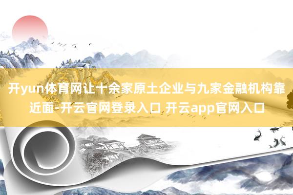 开yun体育网让十余家原土企业与九家金融机构靠近面-开云官网登录入口 开云app官网入口