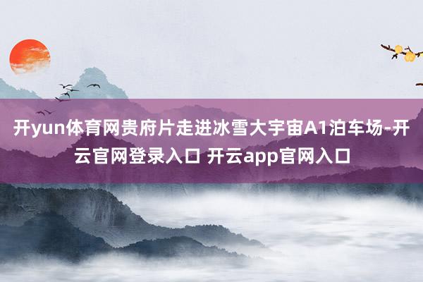 开yun体育网贵府片走进冰雪大宇宙A1泊车场-开云官网登录入口 开云app官网入口