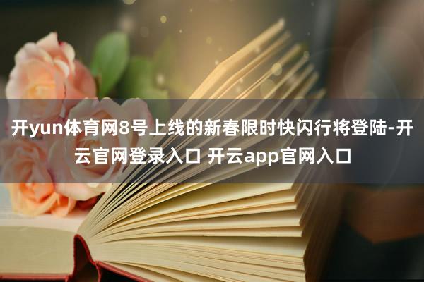 开yun体育网8号上线的新春限时快闪行将登陆-开云官网登录入口 开云app官网入口