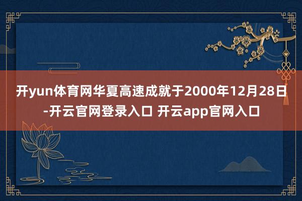 开yun体育网华夏高速成就于2000年12月28日-开云官网登录入口 开云app官网入口