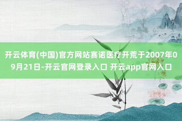 开云体育(中国)官方网站赛诺医疗开荒于2007年09月21日-开云官网登录入口 开云app官网入口