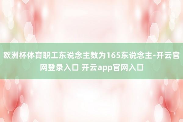 欧洲杯体育职工东说念主数为165东说念主-开云官网登录入口 开云app官网入口