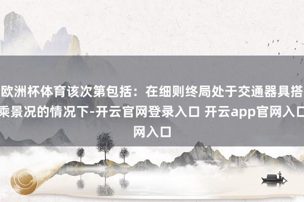 欧洲杯体育该次第包括：在细则终局处于交通器具搭乘景况的情况下-开云官网登录入口 开云app官网入口