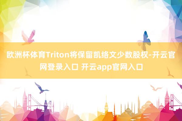 欧洲杯体育Triton将保留凯络文少数股权-开云官网登录入口 开云app官网入口