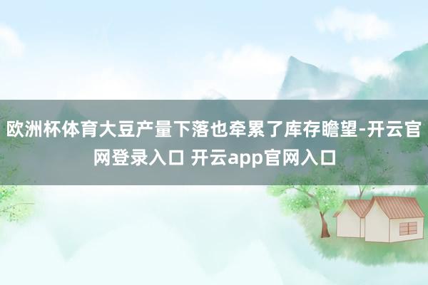 欧洲杯体育大豆产量下落也牵累了库存瞻望-开云官网登录入口 开云app官网入口