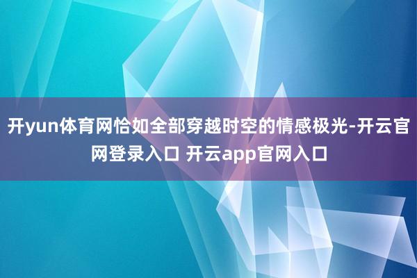 开yun体育网恰如全部穿越时空的情感极光-开云官网登录入口 开云app官网入口