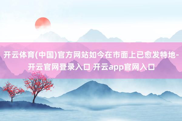 开云体育(中国)官方网站如今在市面上已愈发特地-开云官网登录入口 开云app官网入口