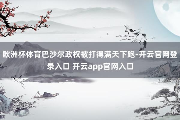 欧洲杯体育巴沙尔政权被打得满天下跑-开云官网登录入口 开云app官网入口
