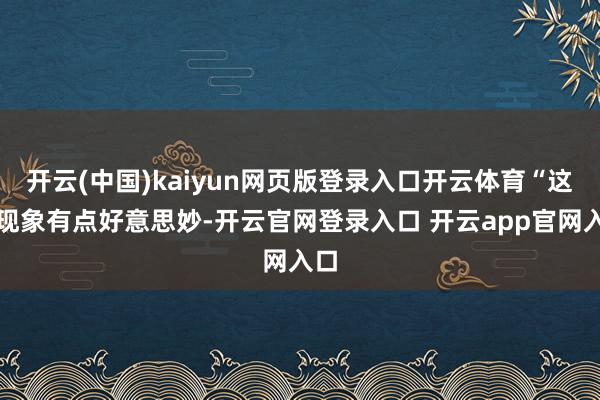 开云(中国)kaiyun网页版登录入口开云体育“这个现象有点好意思妙-开云官网登录入口 开云app官网入口