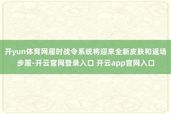 开yun体育网届时战令系统将迎来全新皮肤和返场步履-开云官网登录入口 开云app官网入口