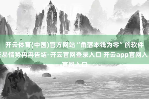 开云体育(中国)官方网站“角落本钱为零”的软件交易情势冉冉告结-开云官网登录入口 开云app官网入口