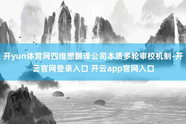 开yun体育网四维想翻译公司本质多轮审校机制-开云官网登录入口 开云app官网入口
