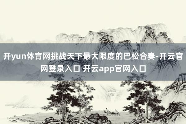 开yun体育网挑战天下最大限度的巴松合奏-开云官网登录入口 开云app官网入口
