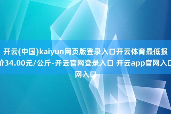 开云(中国)kaiyun网页版登录入口开云体育最低报价34.00元/公斤-开云官网登录入口 开云app官网入口
