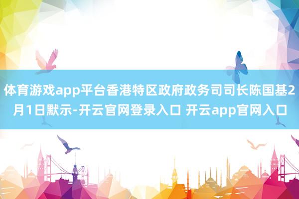 体育游戏app平台香港特区政府政务司司长陈国基2月1日默示-开云官网登录入口 开云app官网入口