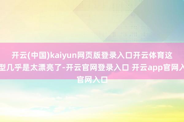 开云(中国)kaiyun网页版登录入口开云体育这造型几乎是太漂亮了-开云官网登录入口 开云app官网入口