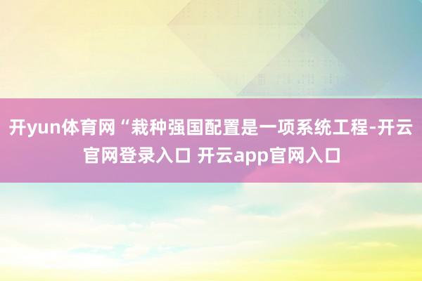 开yun体育网“栽种强国配置是一项系统工程-开云官网登录入口 开云app官网入口
