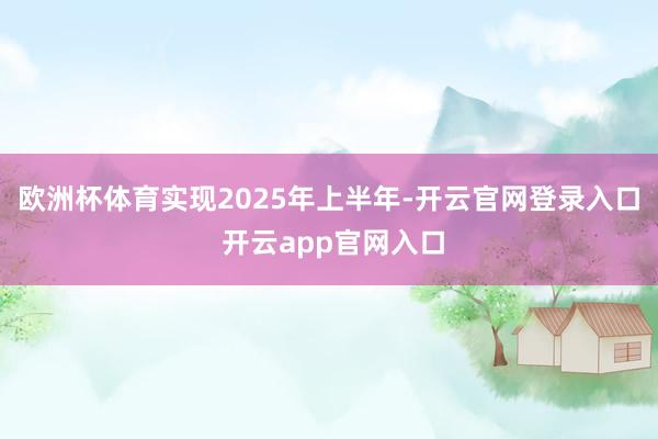 欧洲杯体育实现2025年上半年-开云官网登录入口 开云app官网入口