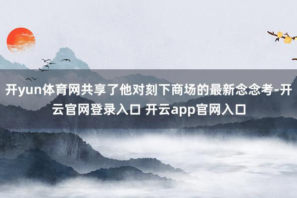 开yun体育网共享了他对刻下商场的最新念念考-开云官网登录入口 开云app官网入口