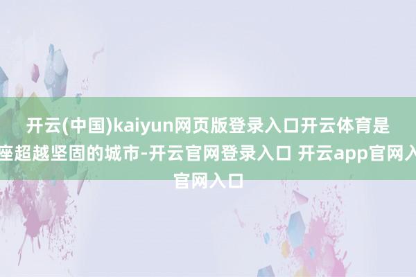 开云(中国)kaiyun网页版登录入口开云体育是一座超越坚固的城市-开云官网登录入口 开云app官网入口