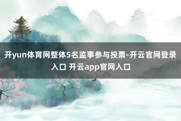 开yun体育网整体5名监事参与投票-开云官网登录入口 开云app官网入口