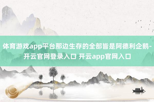 体育游戏app平台那边生存的全部皆是阿德利企鹅-开云官网登录入口 开云app官网入口