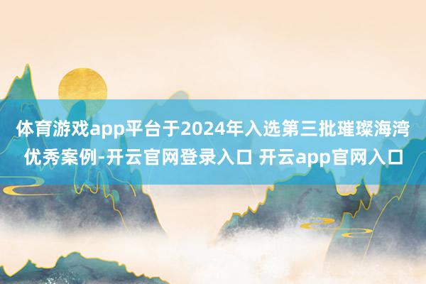 体育游戏app平台于2024年入选第三批璀璨海湾优秀案例-开云官网登录入口 开云app官网入口