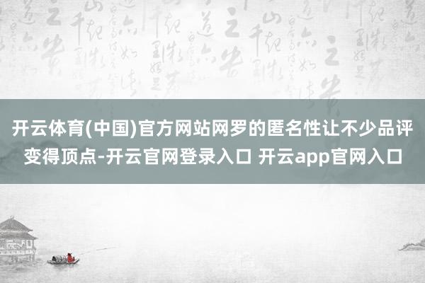 开云体育(中国)官方网站网罗的匿名性让不少品评变得顶点-开云官网登录入口 开云app官网入口