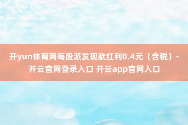 开yun体育网每股派发现款红利0.4元(含税)-开云官网登录入口 开云app官网入口