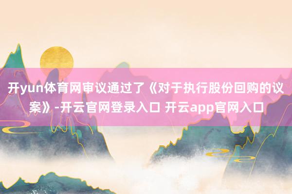 开yun体育网审议通过了《对于执行股份回购的议案》-开云官网登录入口 开云app官网入口