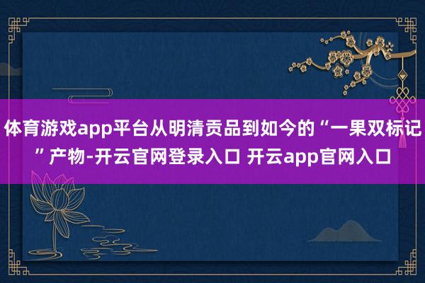 体育游戏app平台从明清贡品到如今的“一果双标记”产物-开云官网登录入口 开云app官网入口