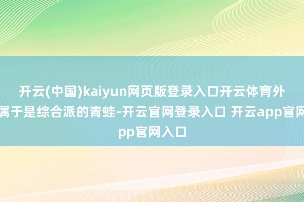 开云(中国)kaiyun网页版登录入口开云体育外形上属于是综合派的青蛙-开云官网登录入口 开云app官网入口